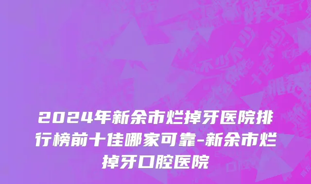 2024年新余市烂掉牙医院排行榜前十佳哪家可靠-新余市烂掉牙口腔医院