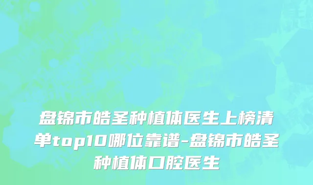 盘锦市皓圣种植体医生上榜清单top10哪位靠谱-盘锦市皓圣种植体口腔医生
