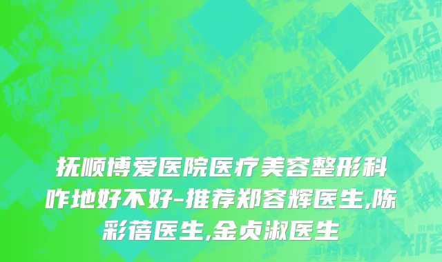 抚顺博爱医院医疗美容整形科咋地好不好-推荐郑容辉医生,陈彩蓓医生,金贞淑医生