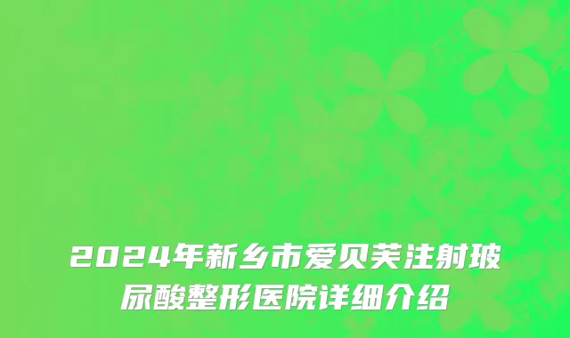 2024年新乡市爱贝芙注射玻尿酸整形医院详细介绍