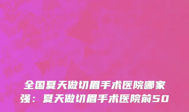 全国夏天做切眉手术医院哪家强：夏天做切眉手术医院前50