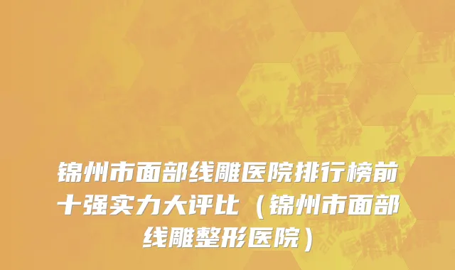 锦州市面部线雕医院排行榜前十强实力大评比（锦州市面部线雕整形医院）