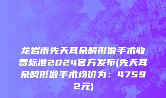 龙岩市先天耳朵畸形做手术收费标准2024官方发布(先天耳朵畸形做手术均价为：47592元)
