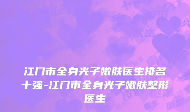 江门市全身光子嫩肤医生排名十强-江门市全身光子嫩肤整形医生