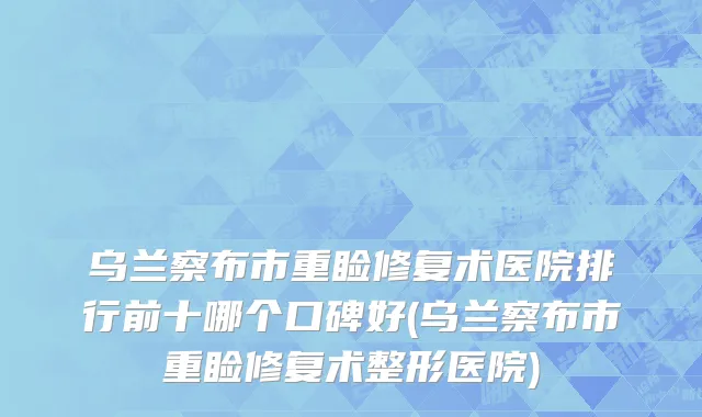 乌兰察布市重睑修复术医院排行前十哪个口碑好(乌兰察布市重睑修复术整形医院)