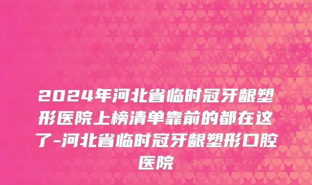 2024年河北省临时冠牙龈塑形医院上榜清单靠前的都在这了-河北省临时冠牙龈塑形口腔医院