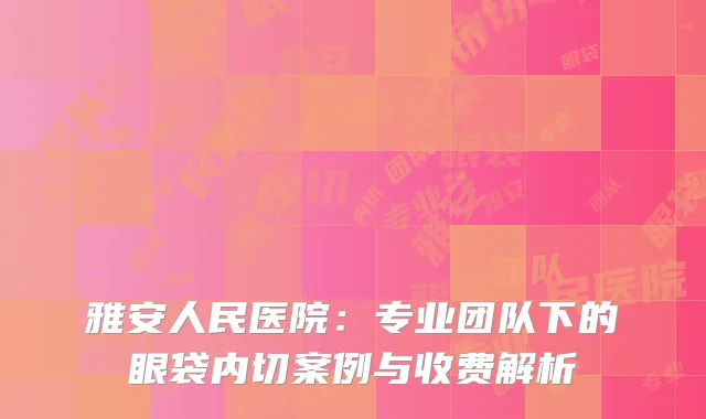 雅安人民医院：专业团队下的眼袋内切案例与收费解析