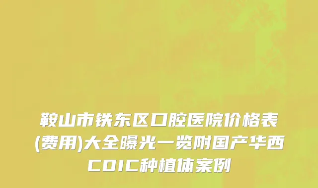 鞍山市铁东区口腔医院价格表(费用)大全曝光一览附国产华西CDIC种植体案例