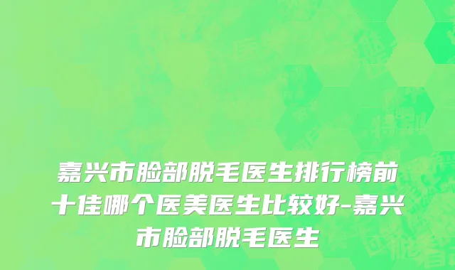 嘉兴市脸部脱毛医生排行榜前十佳哪个医美医生比较好-嘉兴市脸部脱毛医生