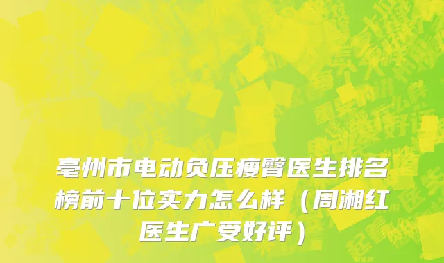 亳州市电动负压瘦臀医生排名榜前十位实力怎么样（周湘红医生广受好评）