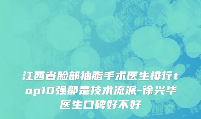 江西省脸部抽脂手术医生排行top10强都是技术流派-徐兴华医生口碑好不好