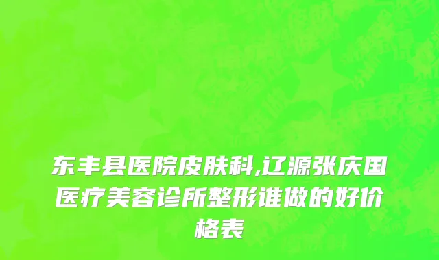 东丰县医院皮肤科,辽源张庆国医疗美容诊所整形谁做的好价格表