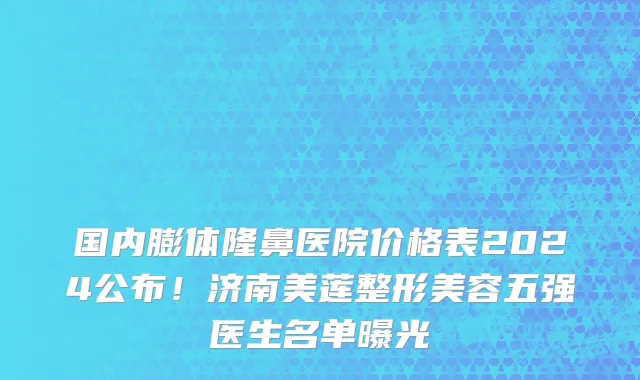 国内膨体隆鼻医院价格表2024公布!济南美莲整形美容五强医生名单曝光