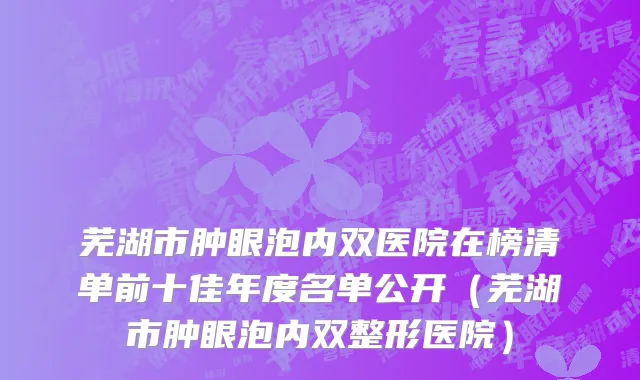 芜湖市肿眼泡内双医院在榜清单前十佳年度名单公开（芜湖市肿眼泡内双整形医院）