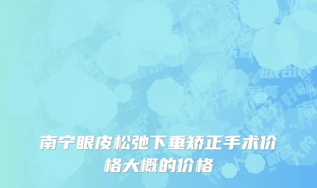 南宁眼皮松弛下垂矫正手术价格大概的价格