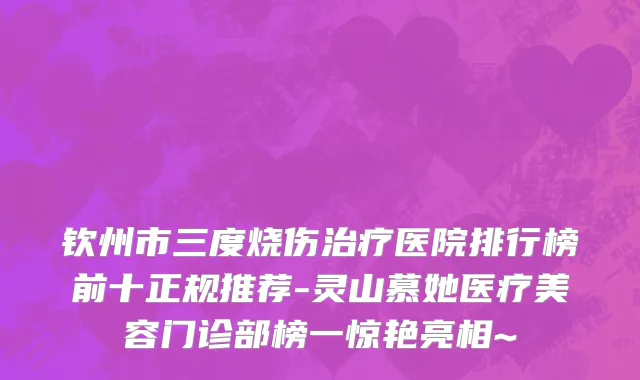钦州市三度烧伤治疗医院排行榜前十正规推荐-灵山慕她医疗美容门诊部榜一惊艳亮相~