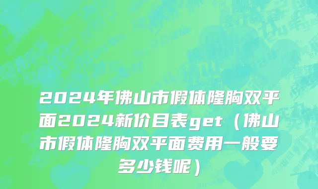2024年佛山市假体隆胸双平面2024新价目表get（佛山市假体隆胸双平面费用一般要多少钱呢）