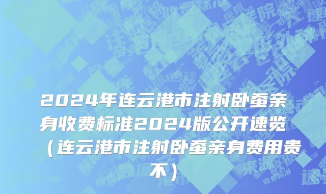 2024年连云港市注射卧蚕亲身收费标准2024版公开速览（连云港市注射卧蚕亲身费用贵不）