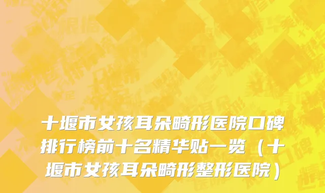 十堰市女孩耳朵畸形医院口碑排行榜前十名精华贴一览（十堰市女孩耳朵畸形整形医院）