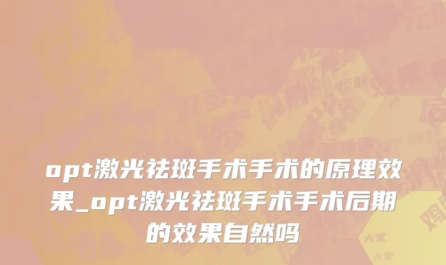opt激光祛斑手术手术的原理效果_opt激光祛斑手术手术后期的效果自然吗
