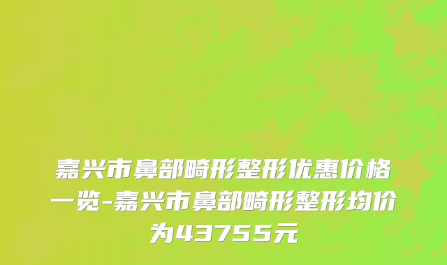 嘉兴市鼻部畸形整形优惠价格一览-嘉兴市鼻部畸形整形均价为43755元
