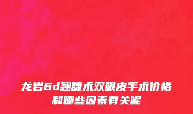 龙岩6d翘睫术双眼皮手术价格和哪些因素有关呢
