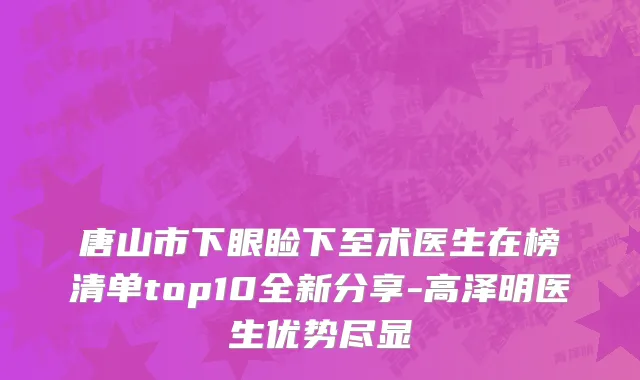 唐山市下眼睑下至术医生在榜清单top10全新分享-高泽明医生优势尽显