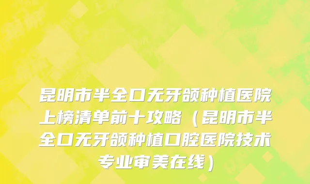 昆明市半全口无牙颌种植医院上榜清单前十攻略（昆明市半全口无牙颌种植口腔医院技术专业审美在线）