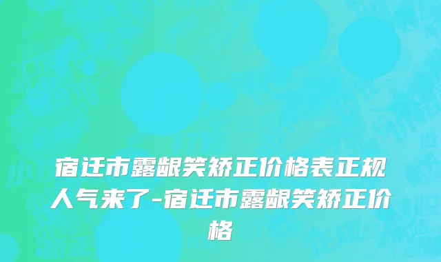 宿迁市露龈笑矫正价格表正规人气来了-宿迁市露龈笑矫正价格