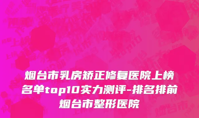 烟台市乳房矫正修复医院上榜名单top10实力测评-排名排前烟台市整形医院