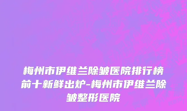 梅州市伊维兰除皱医院排行榜前十新鲜出炉-梅州市伊维兰除皱整形医院
