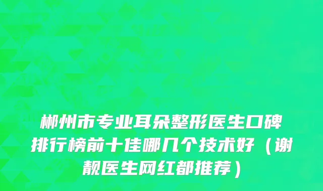 郴州市专业耳朵整形医生口碑排行榜前十佳哪几个技术好（谢靓医生网红都推荐）