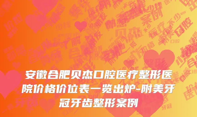 安徽合肥贝杰口腔医疗整形医院价格价位表一览出炉-附美牙冠牙齿整形案例