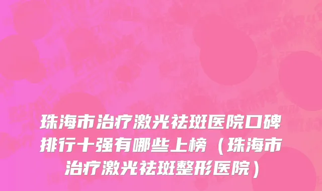 珠海市治疗激光祛斑医院口碑排行十强有哪些上榜（珠海市治疗激光祛斑整形医院）