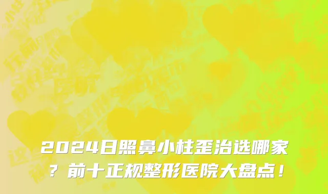 2024日照鼻小柱歪治选哪家?前十正规整形医院大盘点!