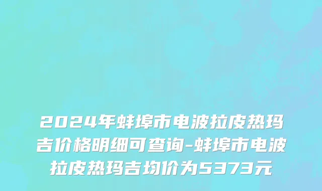 2024年蚌埠市电波拉皮热玛吉价格明细可查询-蚌埠市电波拉皮热玛吉均价为5373元