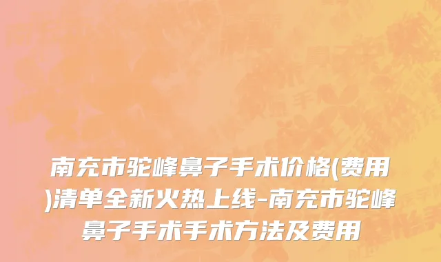 南充市驼峰鼻子手术价格(费用)清单全新火热上线-南充市驼峰鼻子手术手术方法及费用