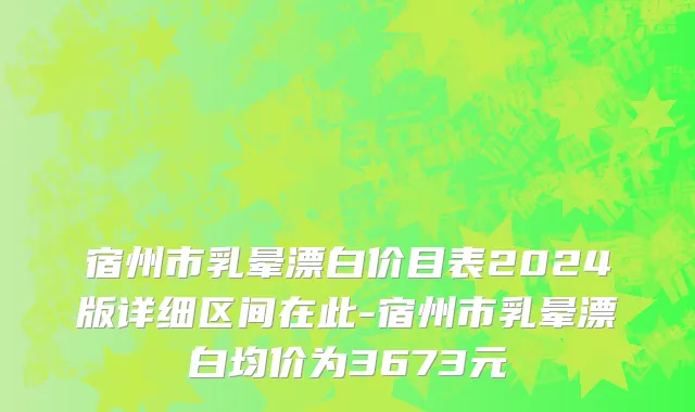 宿州市乳晕漂白价目表2024版详细区间在此-宿州市乳晕漂白均价为3673元