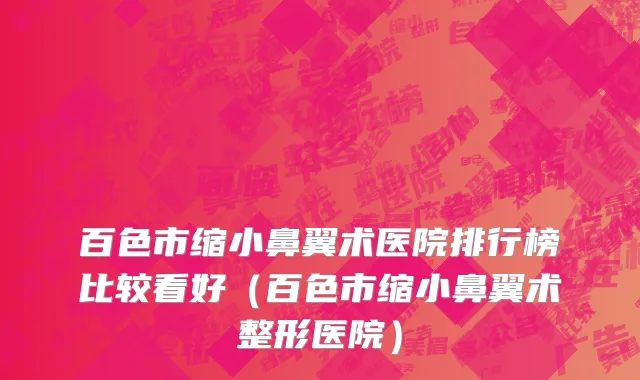 百色市缩小鼻翼术医院排行榜比较看好（百色市缩小鼻翼术整形医院）