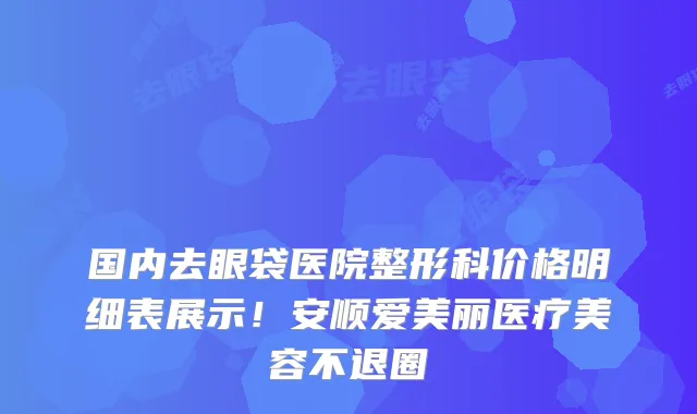 国内去眼袋医院整形科价格明细表展示！安顺爱美丽医疗美容不退圈
