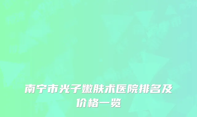 南宁市光子嫩肤术医院排名及价格一览