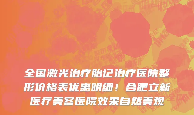 全国激光治疗胎记治疗医院整形价格表优惠明细！合肥立新医疗美容医院效果自然美观