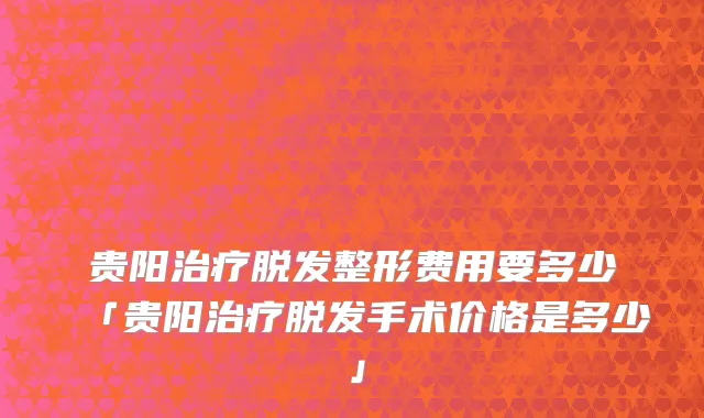 贵阳治疗脱发整形费用要多少「贵阳治疗脱发手术价格是多少」