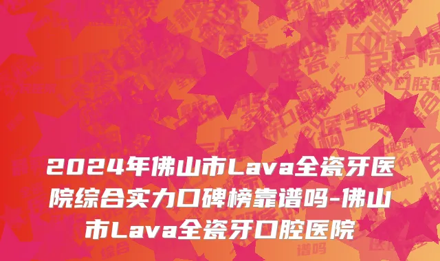 2024年佛山市Lava全瓷牙医院综合实力口碑榜靠谱吗-佛山市Lava全瓷牙口腔医院