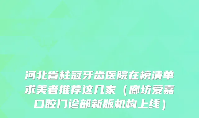 河北省柱冠牙齿医院在榜清单求美者推荐这几家（廊坊爱嘉口腔门诊部新版机构上线）