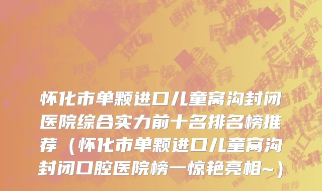 怀化市单颗进口儿童窝沟封闭医院综合实力前十名排名榜推荐（怀化市单颗进口儿童窝沟封闭口腔医院榜一惊艳亮相~）