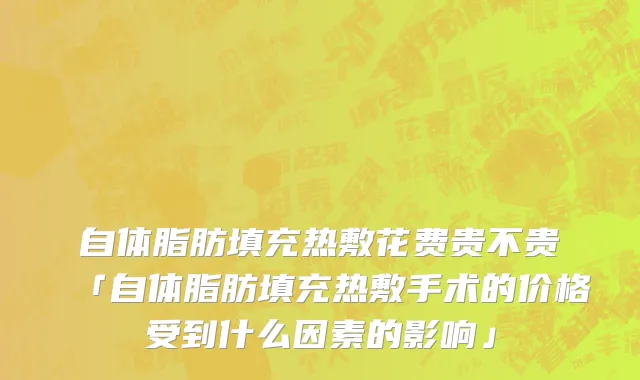 自体脂肪填充热敷花费贵不贵「自体脂肪填充热敷手术的价格受到什么因素的影响」