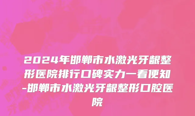 2024年邯郸市水激光牙龈整形医院排行口碑实力一看便知-邯郸市水激光牙龈整形口腔医院