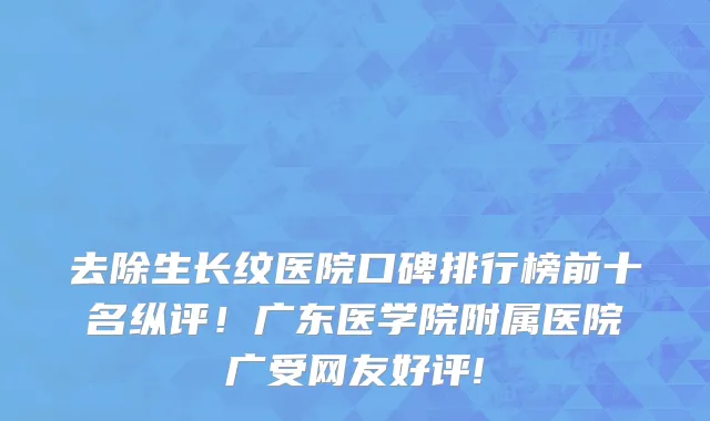 去除生长纹医院口碑排行榜前十名纵评！广东医学院附属医院广受网友好评!