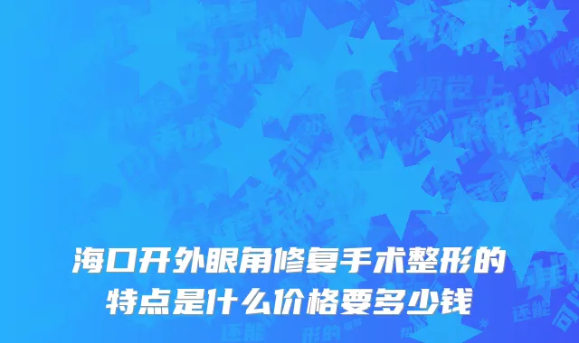 海口开外眼角修复手术整形的特点是什么价格要多少钱